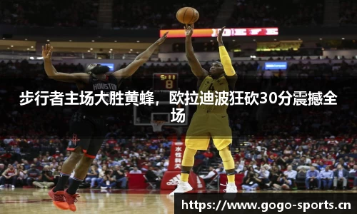 步行者主场大胜黄蜂，欧拉迪波狂砍30分震撼全场