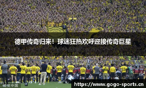 德甲传奇归来！球迷狂热欢呼迎接传奇巨星