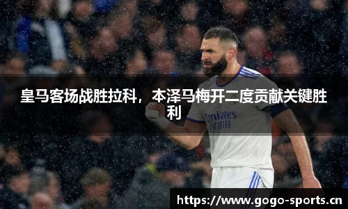 皇马客场战胜拉科，本泽马梅开二度贡献关键胜利