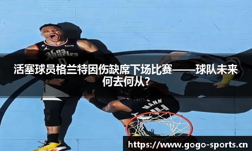 活塞球员格兰特因伤缺席下场比赛——球队未来何去何从？