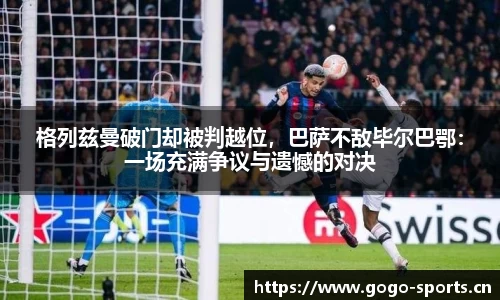 格列兹曼破门却被判越位，巴萨不敌毕尔巴鄂：一场充满争议与遗憾的对决