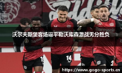 沃尔夫斯堡客场逼平勒沃库森激战无分胜负