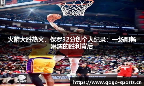 火箭大胜热火，保罗32分创个人纪录：一场酣畅淋漓的胜利背后