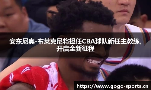 安东尼奥-布莱克尼将担任CBA球队新任主教练，开启全新征程