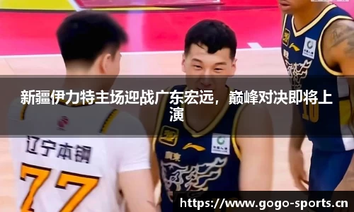 新疆伊力特主场迎战广东宏远，巅峰对决即将上演