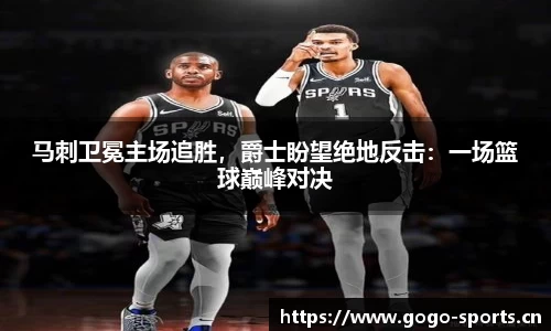马刺卫冕主场追胜，爵士盼望绝地反击：一场篮球巅峰对决