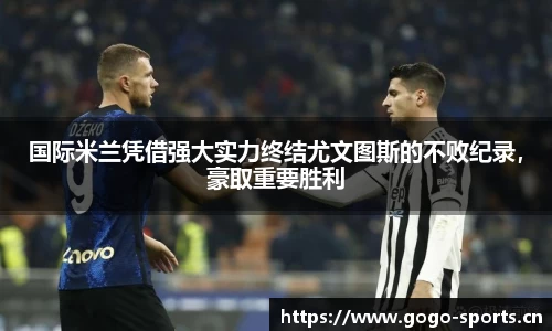 国际米兰凭借强大实力终结尤文图斯的不败纪录，豪取重要胜利