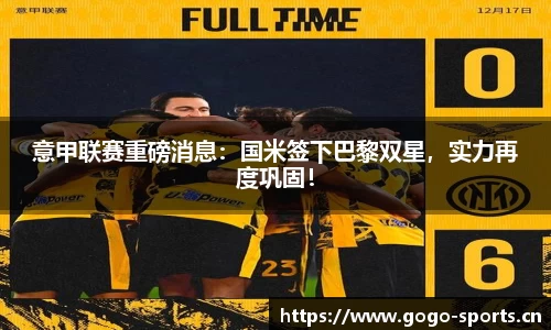 意甲联赛重磅消息：国米签下巴黎双星，实力再度巩固！