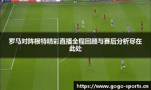 罗马对阵根特精彩直播全程回顾与赛后分析尽在此处