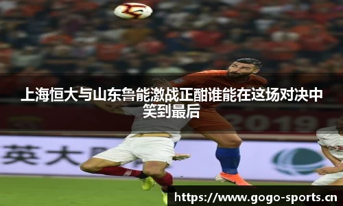 上海恒大与山东鲁能激战正酣谁能在这场对决中笑到最后