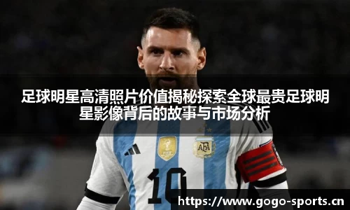 足球明星高清照片价值揭秘探索全球最贵足球明星影像背后的故事与市场分析